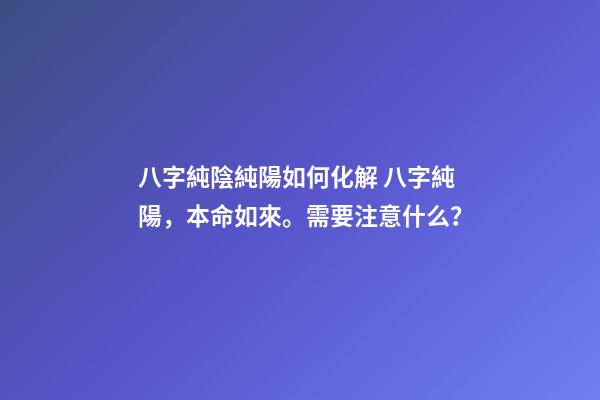 八字純陰純陽如何化解 八字純陽，本命如來。需要注意什么？-第1張-觀點-玄機派
